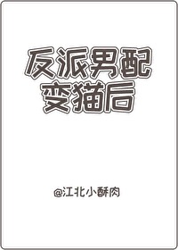 反派男配变猫后by江北小酥肉百度云